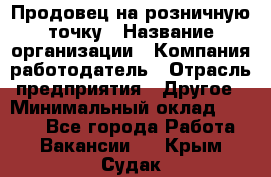 Продовец на розничную точку › Название организации ­ Компания-работодатель › Отрасль предприятия ­ Другое › Минимальный оклад ­ 8 000 - Все города Работа » Вакансии   . Крым,Судак